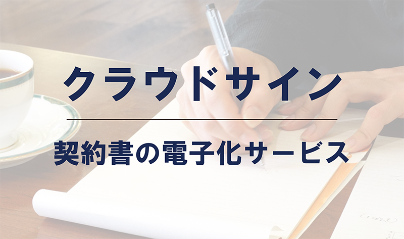 クラウドサインで電子契約を実現!メリットや仕組みなど徹底解説