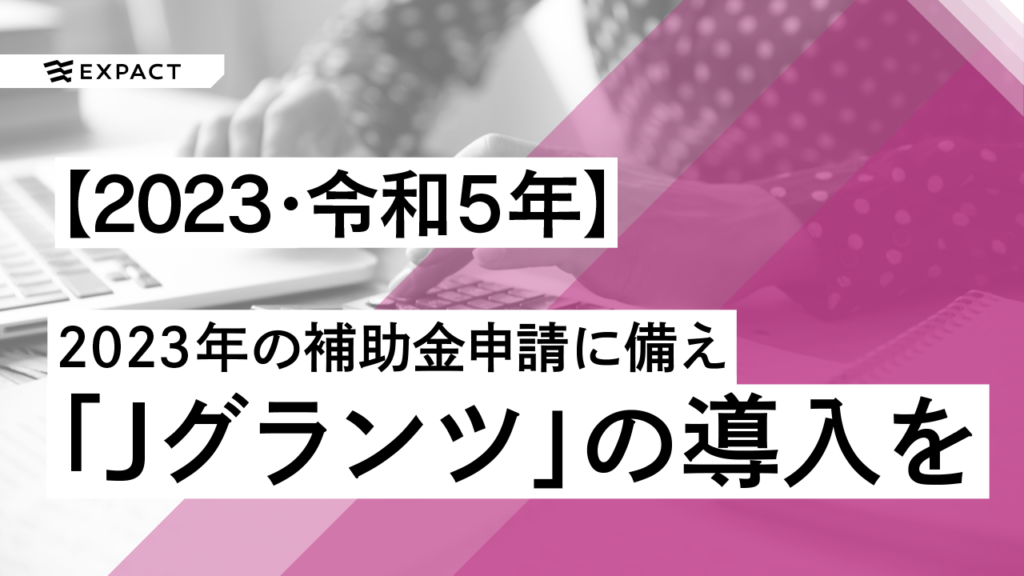 【jGrants解説】2023年の補助金申請もまずは電子申請システム「Jグランツ」の導入をお願いします