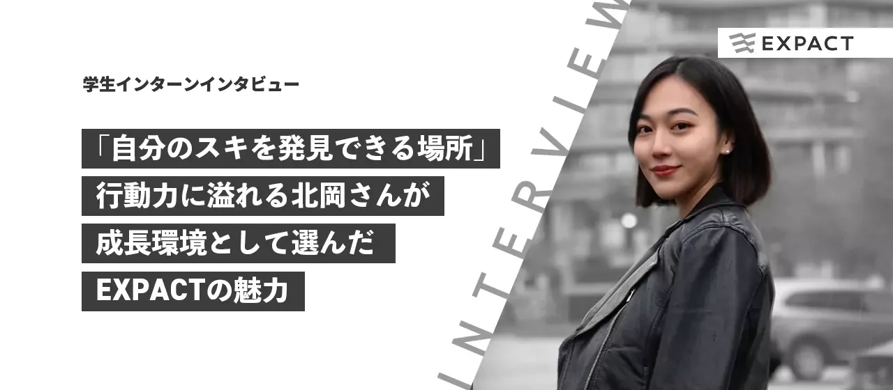 【学生インターンインタビュー】「自分のスキを発見できる環境」行動力に溢れる北岡さんが成長環境として選んだEXPACTの魅力