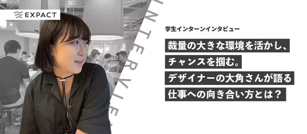 【学生インターンインタビュー】裁量の大きな環境を活かし、チャンスを掴む。デザイナーの大角さんが語る「仕事への向き合い方」とは？