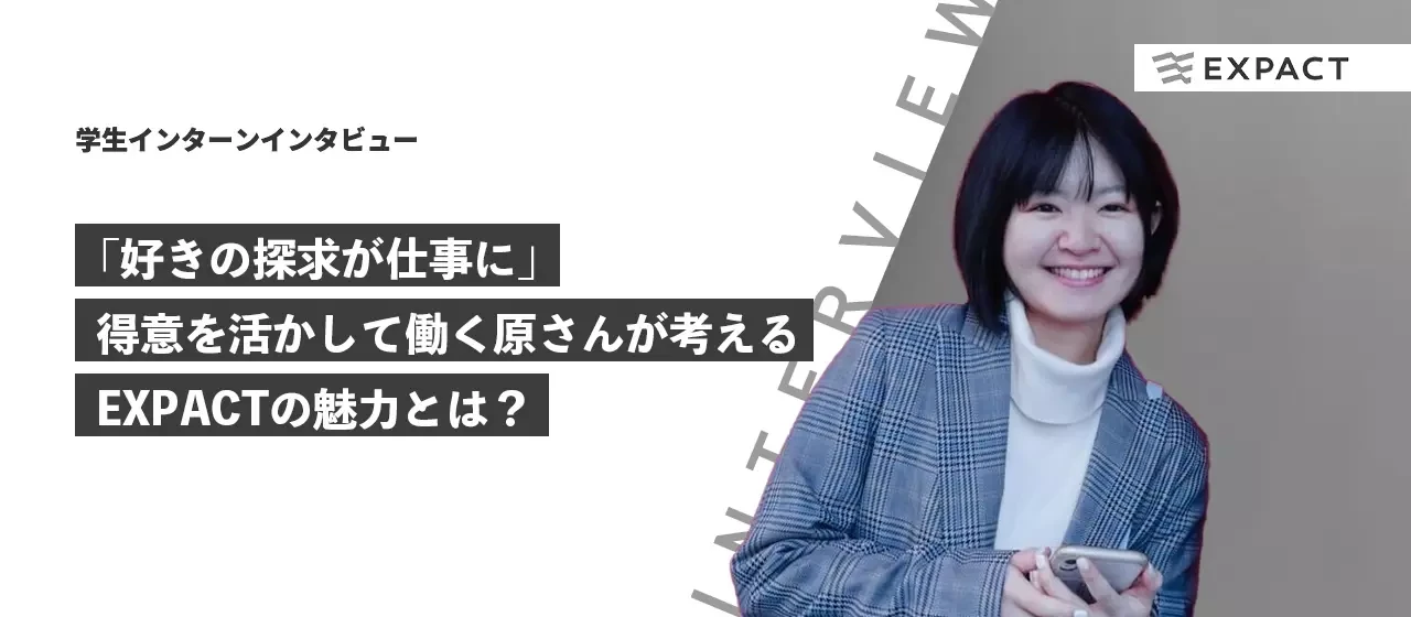 【学生インターンインタビュー】「好きの探求が仕事に」得意を活かして働く原さんが考えるEXPACTの魅力とは？