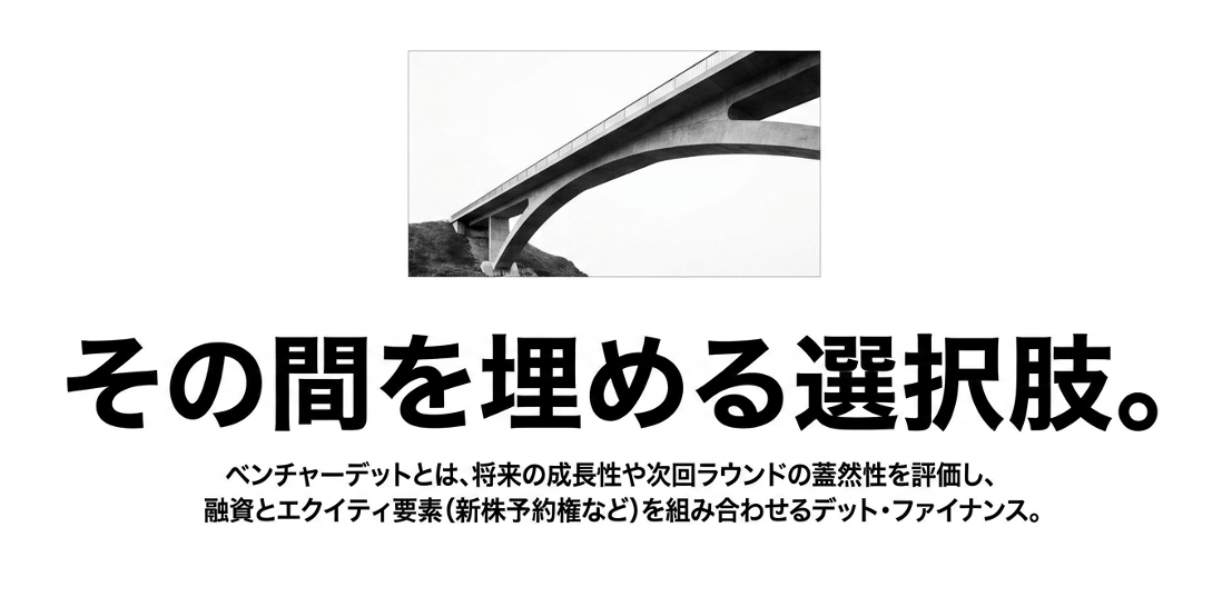 スクリーンショット 2026-08-24 70942 › EXPACT |スタートアップ支援|新たな挑戦に、旗を掲げよう。|Seed Impacts, Harvest Changes.| › 黒と白の橋の写真。中央に大きな日本語の見出し『その間を埋める選択肢。』と、その下の説明文『ベンチャーデットとは、将来の成長性や次回ラウンドの蓄然性を評価し、融資とエクイティ要素(新株予約権など)を組み合わせるデット・ファイナンス。』を含むヘッダー画像。 › EXPACT |スタートアップ支援|新たな挑戦に、旗を掲げよう。|Seed Impacts, Harvest Changes.|